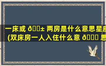 一床或 🐱 两房是什么意思星座(双床房一人入住什么意 🐟 思)